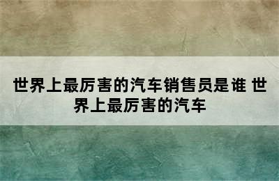 世界上最厉害的汽车销售员是谁 世界上最厉害的汽车